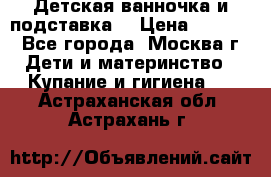 Детская ванночка и подставка  › Цена ­ 3 500 - Все города, Москва г. Дети и материнство » Купание и гигиена   . Астраханская обл.,Астрахань г.